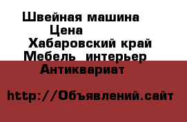Швейная машина “ › Цена ­ 7 000 - Хабаровский край Мебель, интерьер » Антиквариат   